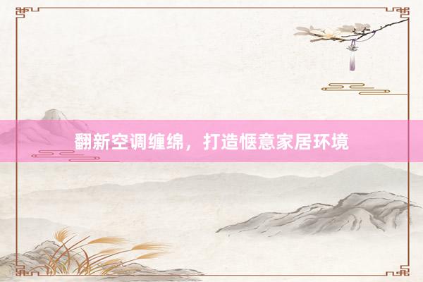 翻新空调缠绵，打造惬意家居环境