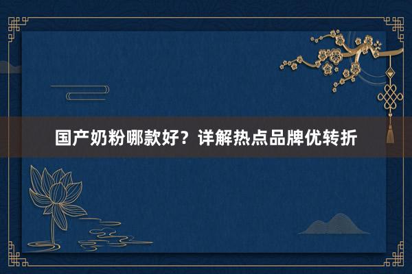 国产奶粉哪款好？详解热点品牌优转折