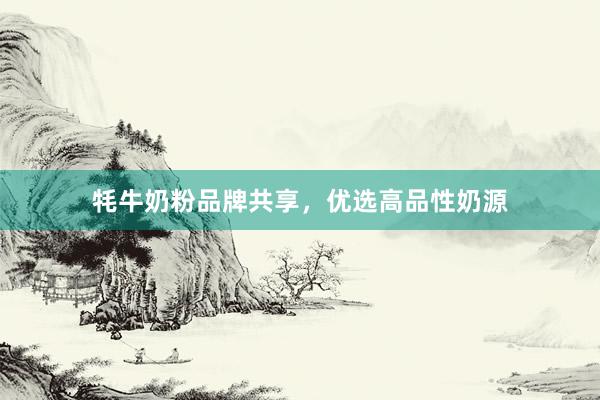 牦牛奶粉品牌共享，优选高品性奶源