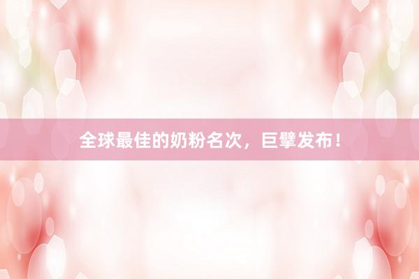 全球最佳的奶粉名次，巨擘发布！