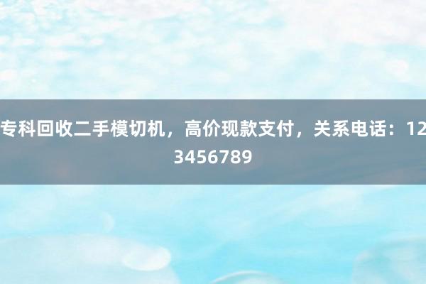 专科回收二手模切机，高价现款支付，关系电话：123456789
